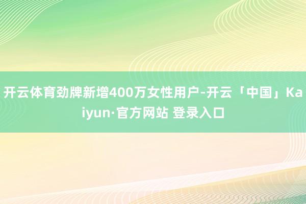 开云体育劲牌新增400万女性用户-开云「中国」Kaiyun·官方网站 登录入口