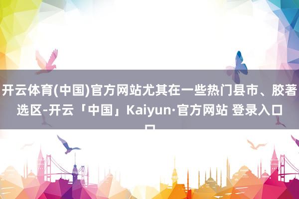 开云体育(中国)官方网站尤其在一些热门县市、胶著选区-开云「中国」Kaiyun·官方网站 登录入口