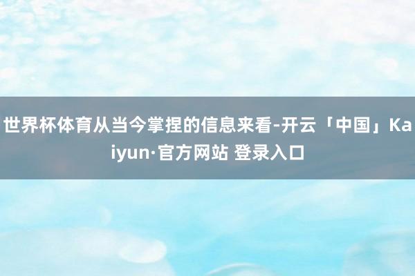 世界杯体育从当今掌捏的信息来看-开云「中国」Kaiyun·官方网站 登录入口
