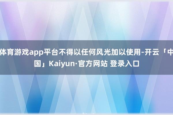 体育游戏app平台不得以任何风光加以使用-开云「中国」Kaiyun·官方网站 登录入口