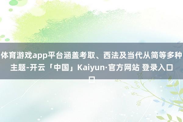 体育游戏app平台涵盖考取、西法及当代从简等多种主题-开云「中国」Kaiyun·官方网站 登录入口