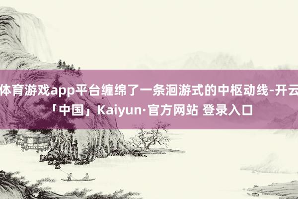体育游戏app平台缠绵了一条洄游式的中枢动线-开云「中国」Kaiyun·官方网站 登录入口