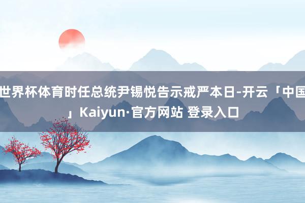 世界杯体育时任总统尹锡悦告示戒严本日-开云「中国」Kaiyun·官方网站 登录入口