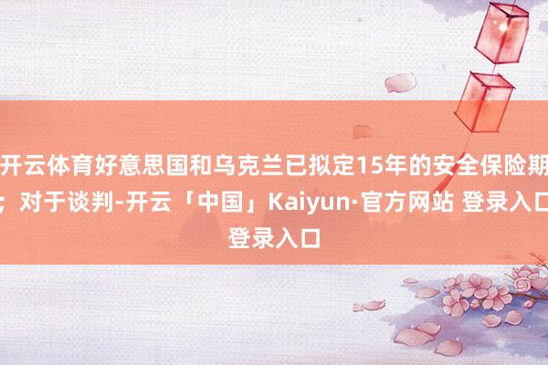 开云体育好意思国和乌克兰已拟定15年的安全保险期;对于谈判-开云「中国」Kaiyun·官方网站 登录入口