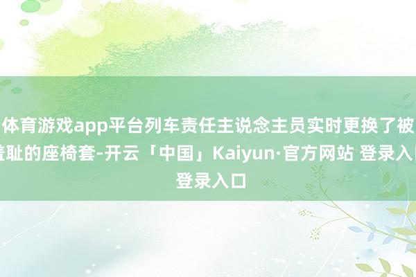 体育游戏app平台列车责任主说念主员实时更换了被羞耻的座椅套-开云「中国」Kaiyun·官方网站 登录入口