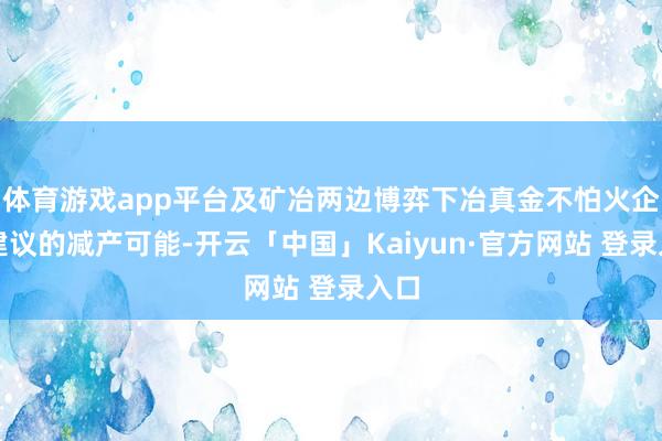 体育游戏app平台及矿冶两边博弈下冶真金不怕火企业建议的减产可能-开云「中国」Kaiyun·官方网站 登录入口