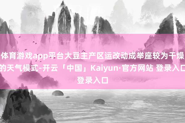 体育游戏app平台大豆主产区运改动成举座较为干燥的天气模式-开云「中国」Kaiyun·官方网站 登录入口