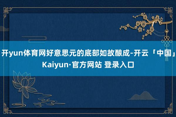 开yun体育网好意思元的底部如故酿成-开云「中国」Kaiyun·官方网站 登录入口