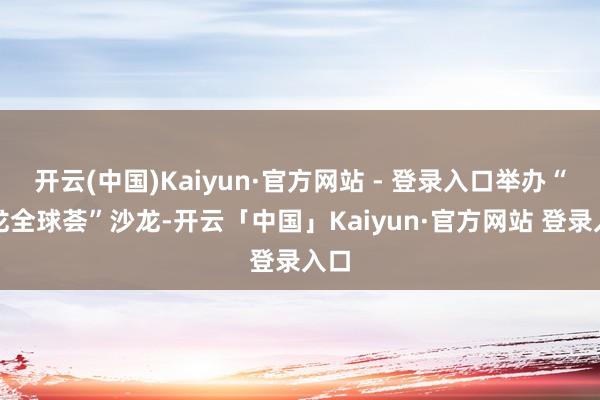 开云(中国)Kaiyun·官方网站 - 登录入口举办“九龙全球荟”沙龙-开云「中国」Kaiyun·官方网站 登录入口
