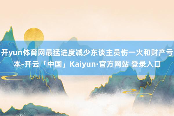开yun体育网最猛进度减少东谈主员伤一火和财产亏本-开云「中国」Kaiyun·官方网站 登录入口
