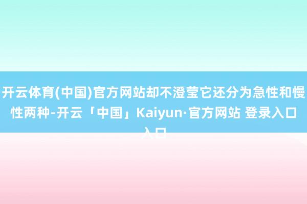 开云体育(中国)官方网站却不澄莹它还分为急性和慢性两种-开云「中国」Kaiyun·官方网站 登录入口