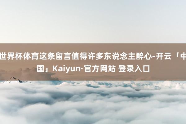 世界杯体育这条留言值得许多东说念主醉心-开云「中国」Kaiyun·官方网站 登录入口