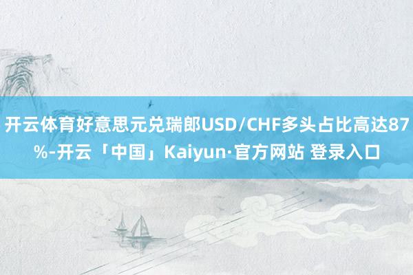 开云体育好意思元兑瑞郎USD/CHF多头占比高达87%-开云「中国」Kaiyun·官方网站 登录入口