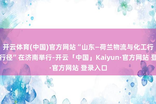 开云体育(中国)官方网站“山东—荷兰物流与化工行业换取行径”在济南举行-开云「中国」Kaiyun·官方网站 登录入口