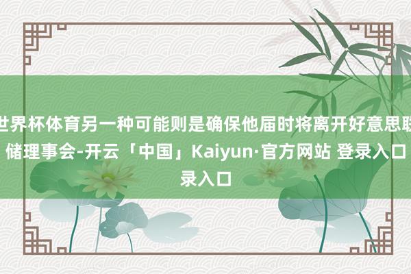 世界杯体育另一种可能则是确保他届时将离开好意思联储理事会-开云「中国」Kaiyun·官方网站 登录入口