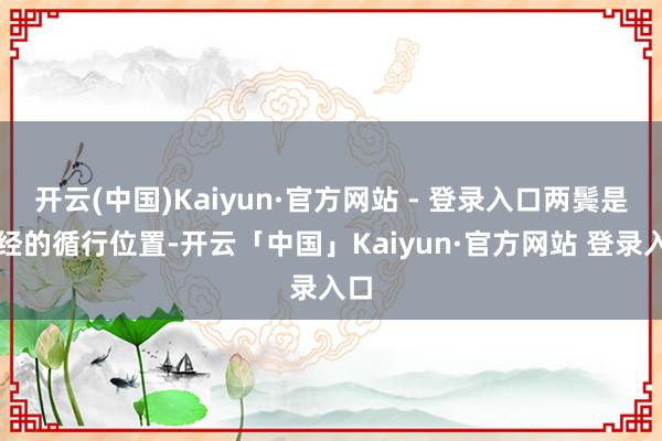 开云(中国)Kaiyun·官方网站 - 登录入口两鬓是胆经的循行位置-开云「中国」Kaiyun·官方网站 登录入口