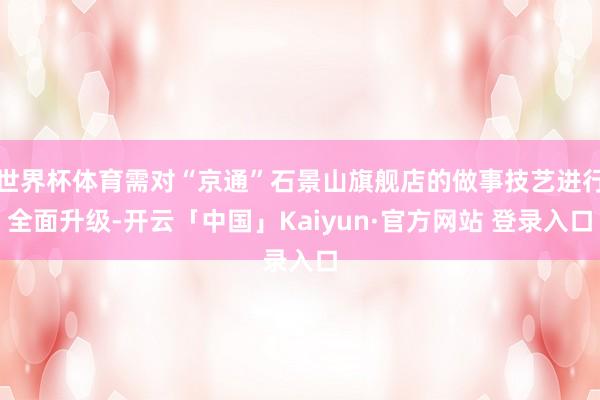 世界杯体育需对“京通”石景山旗舰店的做事技艺进行全面升级-开云「中国」Kaiyun·官方网站 登录入口