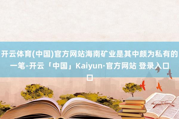 开云体育(中国)官方网站海南矿业是其中颇为私有的一笔-开云「中国」Kaiyun·官方网站 登录入口