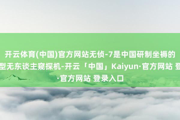 开云体育(中国)官方网站无侦-7是中国研制坐褥的高空大型无东谈主窥探机-开云「中国」Kaiyun·官方网站 登录入口