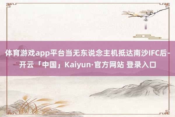 体育游戏app平台当无东说念主机抵达南沙IFC后-开云「中国」Kaiyun·官方网站 登录入口