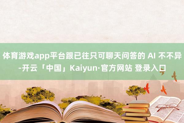 体育游戏app平台跟已往只可聊天问答的 AI 不不异-开云「中国」Kaiyun·官方网站 登录入口