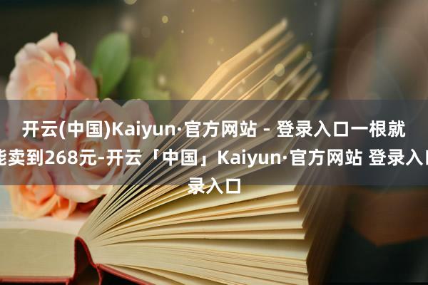 开云(中国)Kaiyun·官方网站 - 登录入口一根就能卖到268元-开云「中国」Kaiyun·官方网站 登录入口