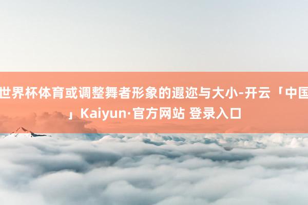 世界杯体育或调整舞者形象的遐迩与大小-开云「中国」Kaiyun·官方网站 登录入口