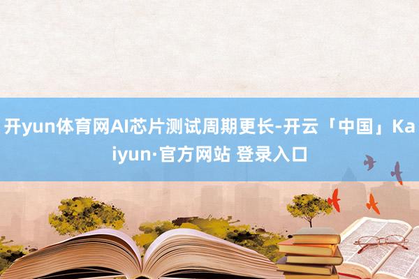 开yun体育网AI芯片测试周期更长-开云「中国」Kaiyun·官方网站 登录入口